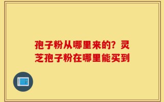 孢子粉从哪里来的？灵芝孢子粉在哪里能买到