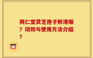 同仁堂灵芝孢子粉港版？功效与使用方法介绍？