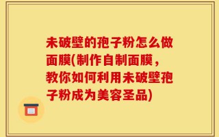 未破壁的孢子粉怎么做面膜(制作自制面膜，教你如何利用未破壁孢子粉成为美容圣品)