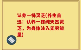 认养一株灵芝(养生首选：认养一株纯天然灵芝，为身体注入无穷能量)