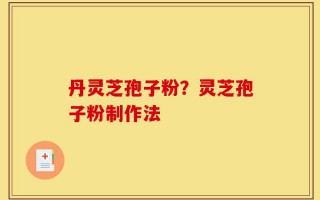 丹灵芝孢子粉？灵芝孢子粉制作法