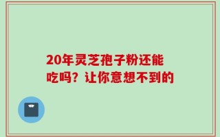 20年灵芝孢子粉还能吃吗？让你意想不到的