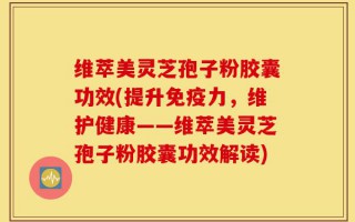 维萃美灵芝孢子粉胶囊功效(提升免疫力，维护健康——维萃美灵芝孢子粉胶囊功效解读)