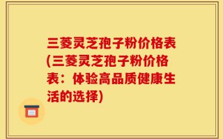 三菱灵芝孢子粉价格表(三菱灵芝孢子粉价格表：体验高品质健康生活的选择)