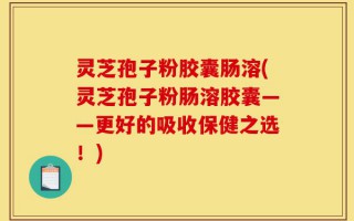 灵芝孢子粉胶囊肠溶(灵芝孢子粉肠溶胶囊——更好的吸收保健之选！)