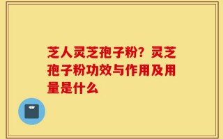 芝人灵芝孢子粉？灵芝孢子粉功效与作用及用量是什么