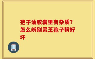 孢子油胶囊里有杂质？怎么辨别灵芝孢子粉好坏