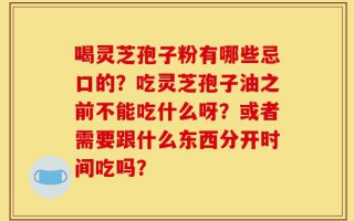 喝灵芝孢子粉有哪些忌口的？吃灵芝孢子油之前不能吃什么呀？或者需要跟什么东西分开时间吃吗？