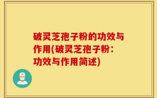 破灵芝孢子粉的功效与作用(破灵芝孢子粉：功效与作用简述)