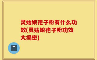 灵姑娘孢子粉有什么功效(灵姑娘孢子粉功效大揭密)