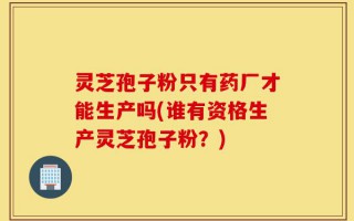 灵芝孢子粉只有药厂才能生产吗(谁有资格生产灵芝孢子粉？)