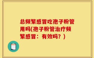 总频繁感冒吃孢子粉管用吗(孢子粉管治疗频繁感冒：有效吗？)