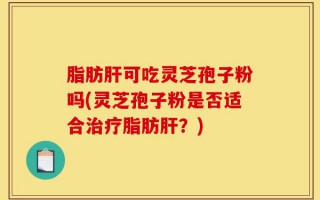 脂肪肝可吃灵芝孢子粉吗(灵芝孢子粉是否适合治疗脂肪肝？)