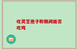 吃灵芝孢子粉期间能否吃鸡