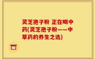 灵芝孢子粉 正在喝中药(灵芝孢子粉——中草药的养生之选)