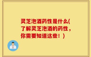 灵芝泡酒药性是什么(了解灵芝泡酒的药性，你需要知道这些！)