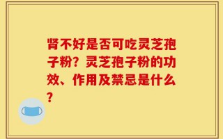 肾不好是否可吃灵芝孢子粉？灵芝孢子粉的功效、作用及禁忌是什么？