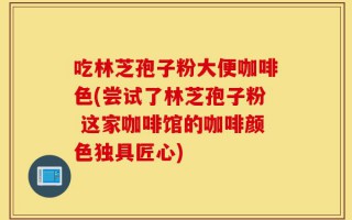 吃林芝孢子粉大便咖啡色(尝试了林芝孢子粉 这家咖啡馆的咖啡颜色独具匠心)