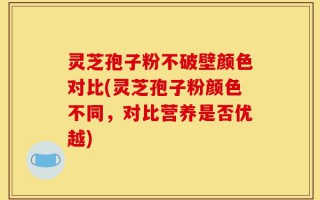 灵芝孢子粉不破壁颜色对比(灵芝孢子粉颜色不同，对比营养是否优越)