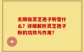 无限极灵芝孢子粉管什么？详细解析灵芝孢子粉的功效与作用？