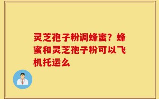 灵芝孢子粉调蜂蜜？蜂蜜和灵芝孢子粉可以飞机托运么