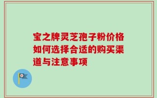 宝之牌灵芝孢子粉价格如何选择合适的购买渠道与注意事项