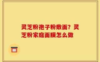 灵芝粉孢子粉敷面？灵芝粉家庭面膜怎么做