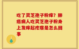 吃了灵芝孢子粉痒？肺癌病人吃灵芝孢子粉身上发痒起疙瘩是怎么回事