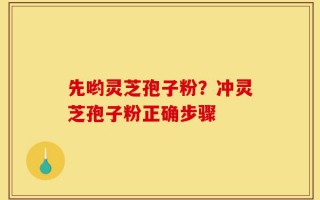先哟灵芝孢子粉？冲灵芝孢子粉正确步骤