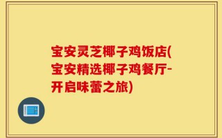 宝安灵芝椰子鸡饭店(宝安精选椰子鸡餐厅-开启味蕾之旅)