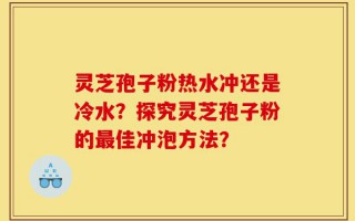灵芝孢子粉热水冲还是冷水？探究灵芝孢子粉的最佳冲泡方法？