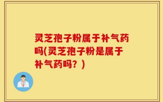 灵芝孢子粉属于补气药吗(灵芝孢子粉是属于补气药吗？)