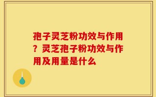 孢子灵芝粉功效与作用？灵芝孢子粉功效与作用及用量是什么