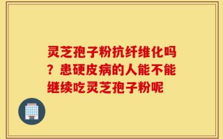 灵芝孢子粉抗纤维化吗？患硬皮病的人能不能继续吃灵芝孢子粉呢
