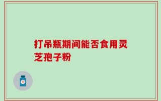 打吊瓶期间能否食用灵芝孢子粉