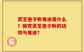 灵芝孢子粉用途是什么？探究灵芝孢子粉的功效与用途？