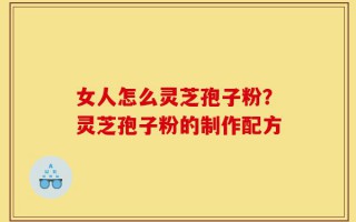 女人怎么灵芝孢子粉？灵芝孢子粉的制作配方