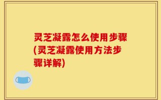 灵芝凝露怎么使用步骤(灵芝凝露使用方法步骤详解)