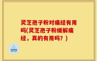 灵芝孢子粉对痛经有用吗(灵芝孢子粉缓解痛经，真的有用吗？)