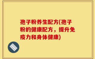 孢子粉养生配方(孢子粉的健康配方，提升免疫力和身体健康)
