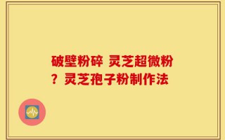 破壁粉碎 灵芝超微粉？灵芝孢子粉制作法