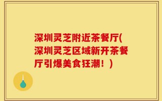 深圳灵芝附近茶餐厅(深圳灵芝区域新开茶餐厅引爆美食狂潮！)