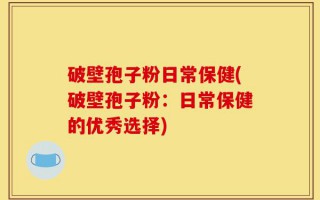 破壁孢子粉日常保健(破壁孢子粉：日常保健的优秀选择)