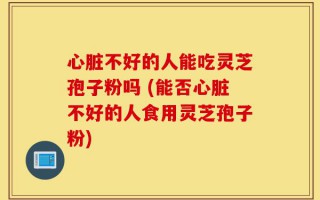 心脏不好的人能吃灵芝孢子粉吗 (能否心脏不好的人食用灵芝孢子粉)