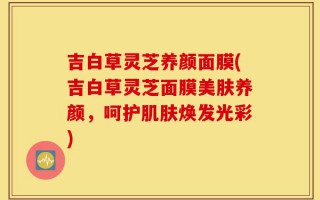吉白草灵芝养颜面膜(吉白草灵芝面膜美肤养颜，呵护肌肤焕发光彩)