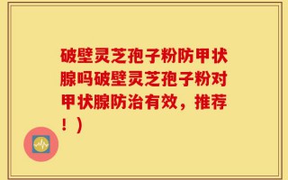 破壁灵芝孢子粉防甲状腺吗破壁灵芝孢子粉对甲状腺防治有效，推荐！)