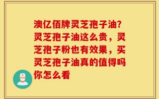 澳亿佰牌灵芝孢子油？灵芝孢子油这么贵，灵芝孢子粉也有效果，买灵芝孢子油真的值得吗你怎么看