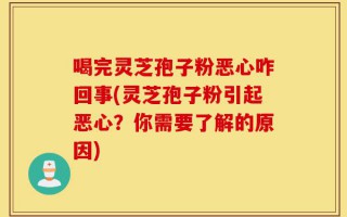 喝完灵芝孢子粉恶心咋回事(灵芝孢子粉引起恶心？你需要了解的原因)