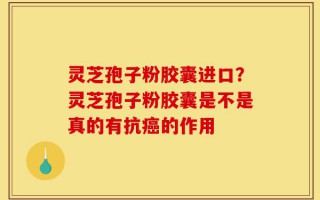 灵芝孢子粉胶囊进口？灵芝孢子粉胶囊是不是真的有抗癌的作用