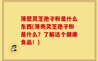 薄壁灵芝孢子粉是什么东西(薄壳灵芝孢子粉是什么？了解这个健康食品！)